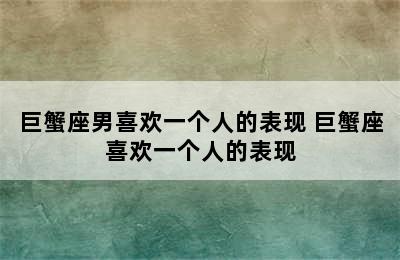 巨蟹座男喜欢一个人的表现 巨蟹座喜欢一个人的表现